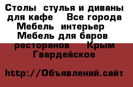 Столы, стулья и диваны для кафе. - Все города Мебель, интерьер » Мебель для баров, ресторанов   . Крым,Гвардейское